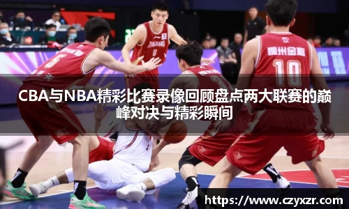 CBA与NBA精彩比赛录像回顾盘点两大联赛的巅峰对决与精彩瞬间