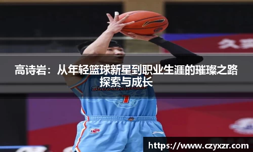 高诗岩：从年轻篮球新星到职业生涯的璀璨之路探索与成长
